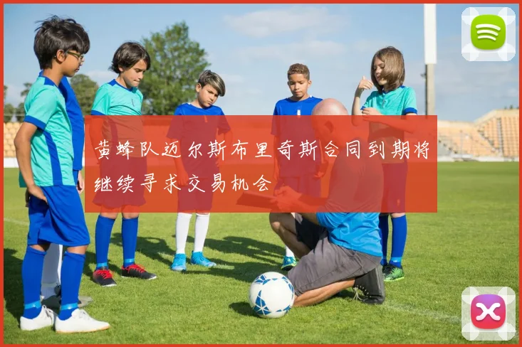 黄蜂队迈尔斯布里奇斯合同到期将继续寻求交易机会