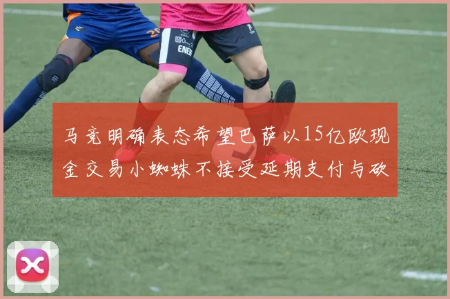 马竞明确表态希望巴萨以15亿欧现金交易小蜘蛛不接受延期支付与砍价