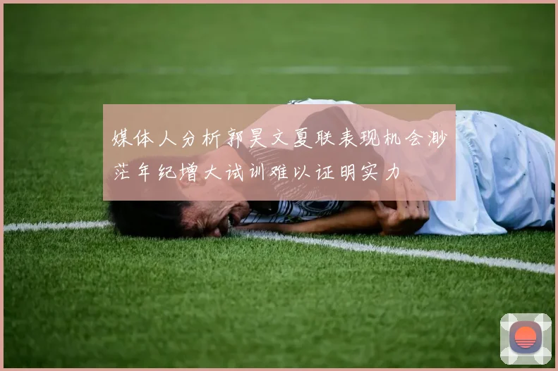 媒体人分析郭昊文夏联表现机会渺茫年纪增大试训难以证明实力