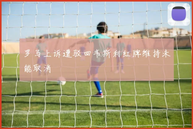 罗马上诉遭驳回韦斯利红牌维持未能取消