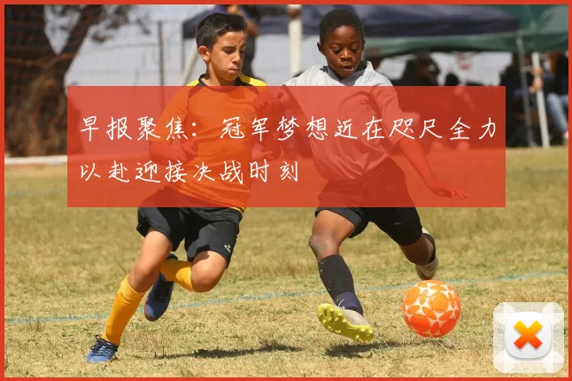 早报聚焦：冠军梦想近在咫尺全力以赴迎接决战时刻