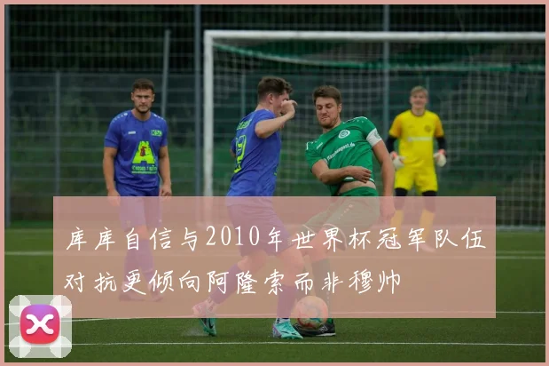 库库自信与2010年世界杯冠军队伍对抗更倾向阿隆索而非穆帅