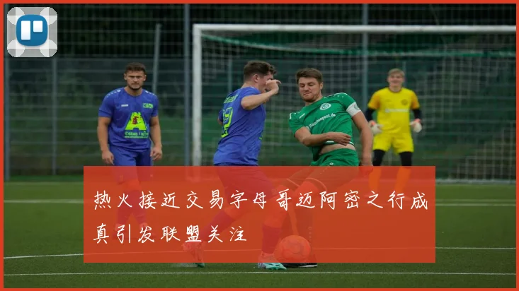 热火接近交易字母哥迈阿密之行成真引发联盟关注