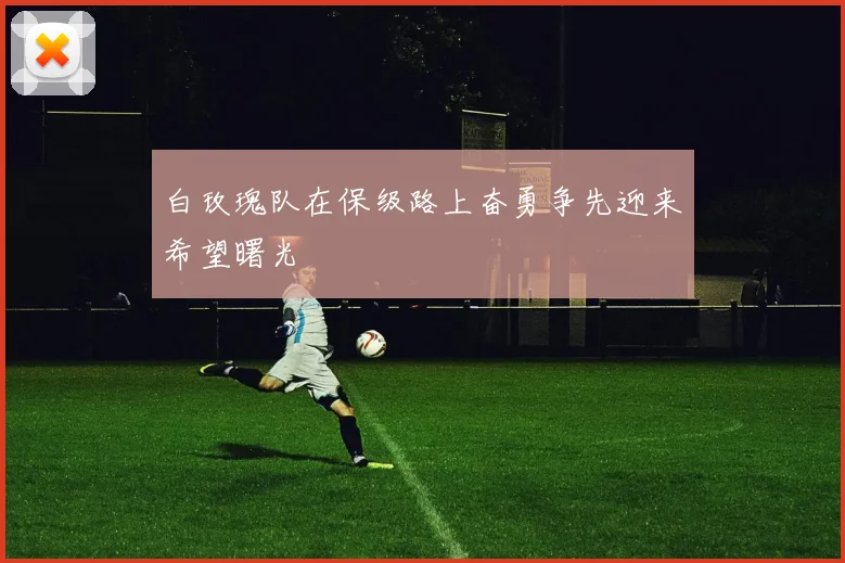 白玫瑰队在保级路上奋勇争先迎来希望曙光