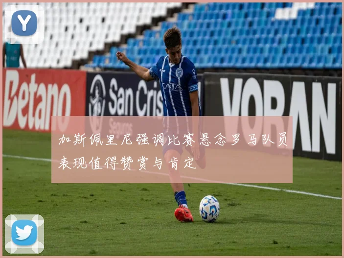 加斯佩里尼强调比赛悬念罗马队员表现值得赞赏与肯定