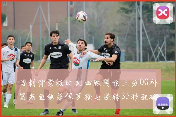 马刺背景板时刻回顾阿伦三分OG补篮老鱼绝杀保罗抢七逆转35秒狂砍13分