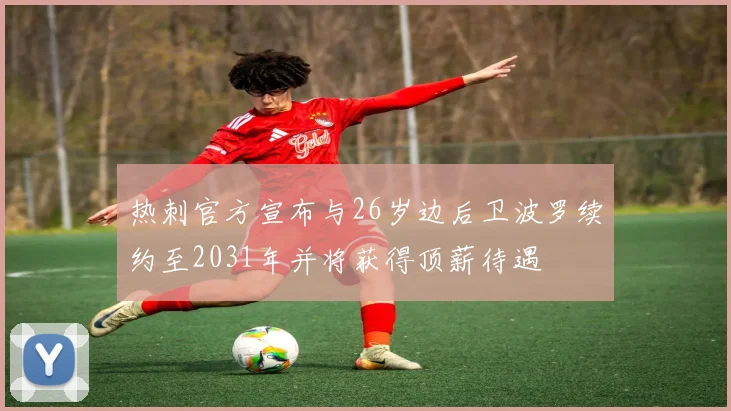 热刺官方宣布与26岁边后卫波罗续约至2031年并将获得顶薪待遇