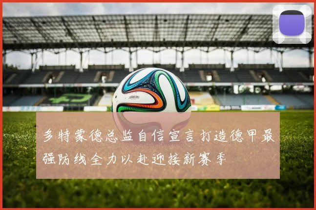 多特蒙德总监自信宣言打造德甲最强防线全力以赴迎接新赛季