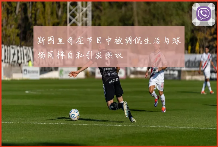 斯图里奇在节目中被调侃生活与球场同样自私引发热议