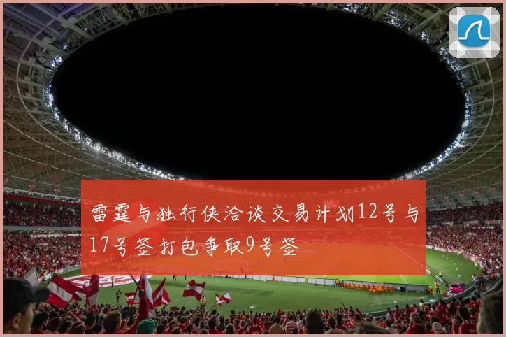 雷霆与独行侠洽谈交易计划12号与17号签打包争取9号签