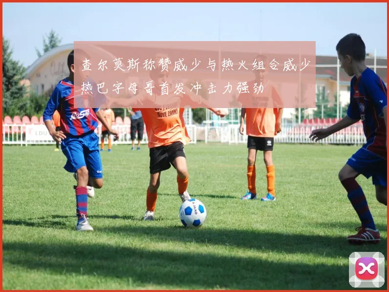 查尔莫斯称赞威少与热火组合威少热巴字母哥首发冲击力强劲