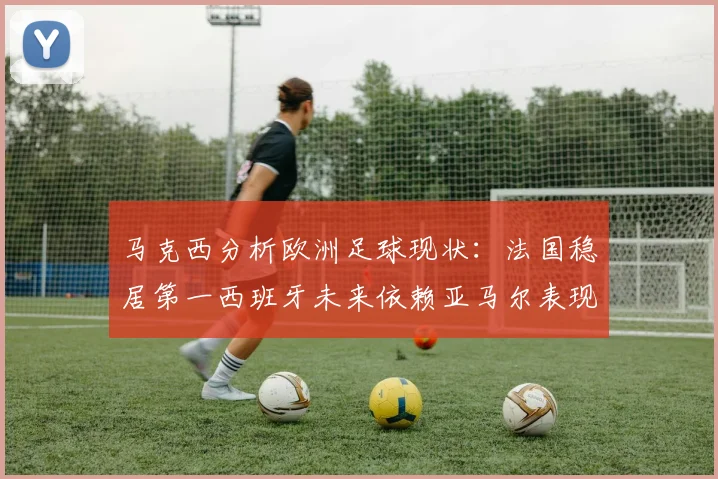 马克西分析欧洲足球现状：法国稳居第一西班牙未来依赖亚马尔表现