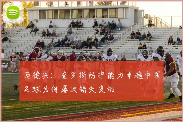 马德兴：奎罗斯防守能力卓越中国足球为何屡次错失良机