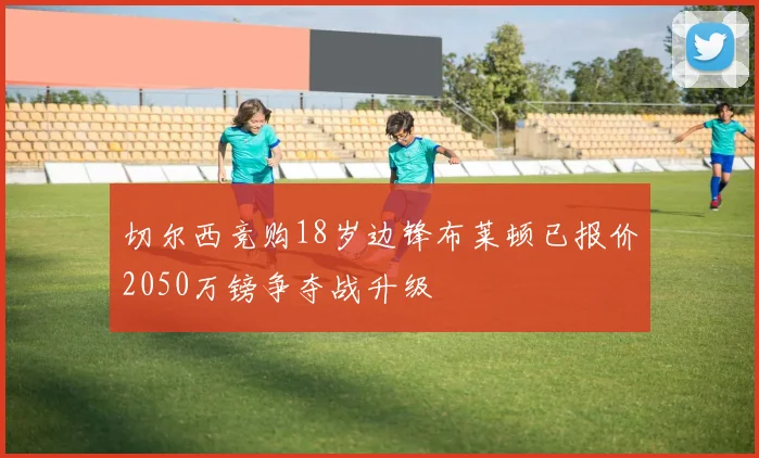 切尔西竞购18岁边锋布莱顿已报价2050万镑争夺战升级