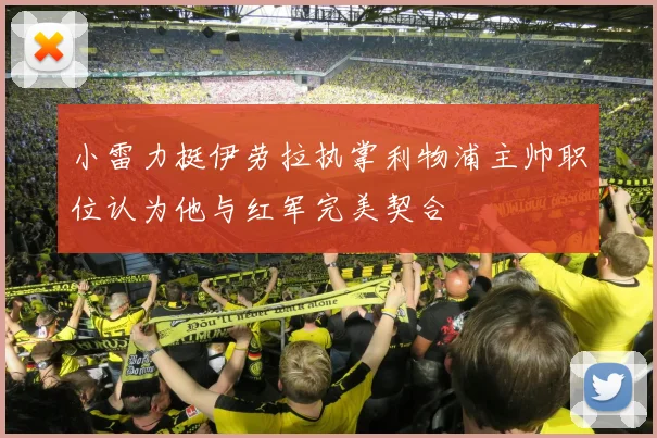 小雷力挺伊劳拉执掌利物浦主帅职位认为他与红军完美契合