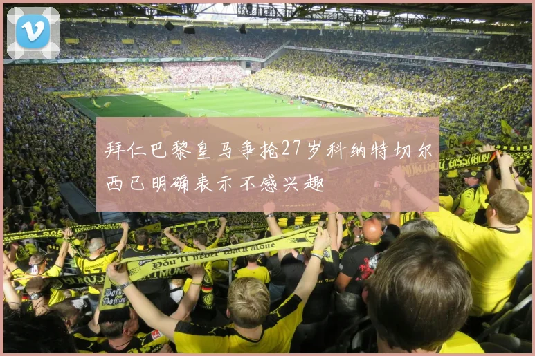 拜仁巴黎皇马争抢27岁科纳特切尔西已明确表示不感兴趣
