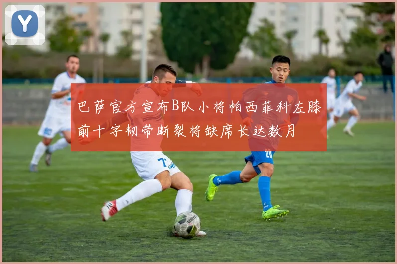 巴萨官方宣布B队小将帕西菲科左膝前十字韧带断裂将缺席长达数月