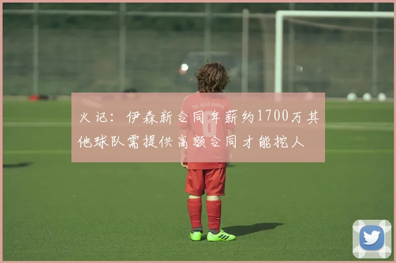 火记：伊森新合同年薪约1700万其他球队需提供高额合同才能挖人