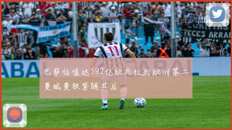 巴萨估值达592亿欧元位列欧洲第二曼城曼联紧随其后